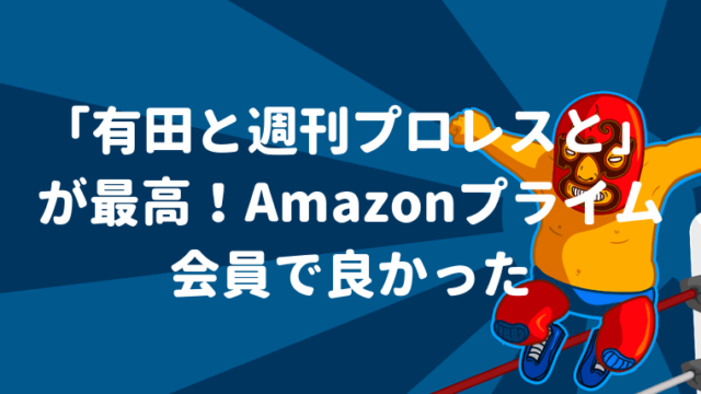 「有田と週刊プロレスと」が最高！Amazonプライム会員で良かった